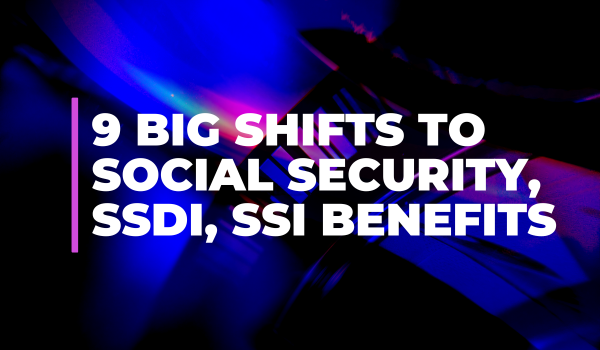 9 Big Shifts to Social Security, SSD, SSI Benefits